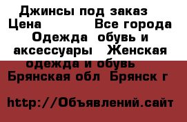 Джинсы под заказ. › Цена ­ 1 400 - Все города Одежда, обувь и аксессуары » Женская одежда и обувь   . Брянская обл.,Брянск г.